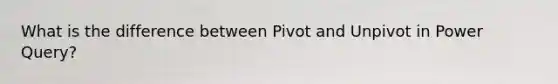 What is the difference between Pivot and Unpivot in Power Query?