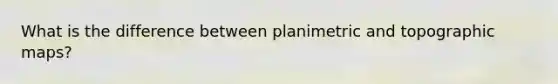 What is the difference between planimetric and topographic maps?