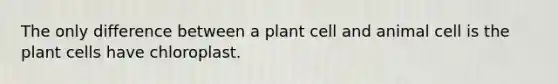 The only difference between a plant cell and animal cell is the plant cells have chloroplast.