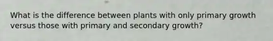 What is the difference between plants with only primary growth versus those with primary and secondary growth?