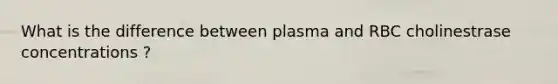 What is the difference between plasma and RBC cholinestrase concentrations ?