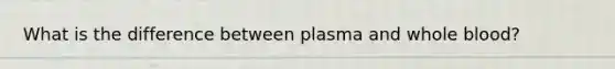 What is the difference between plasma and whole blood?