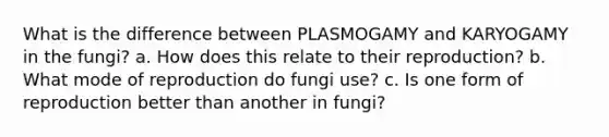 What is the difference between PLASMOGAMY and KARYOGAMY in the fungi? a. How does this relate to their reproduction? b. What mode of reproduction do fungi use? c. Is one form of reproduction better than another in fungi?