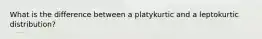 What is the difference between a platykurtic and a leptokurtic distribution?