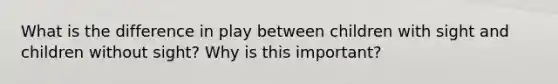 What is the difference in play between children with sight and children without sight? Why is this important?