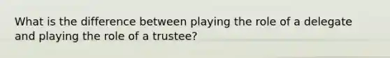 What is the difference between playing the role of a delegate and playing the role of a trustee?