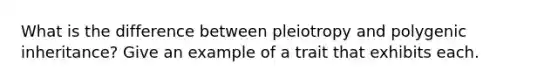 What is the difference between pleiotropy and polygenic inheritance? Give an example of a trait that exhibits each.