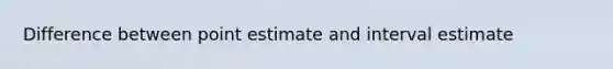 Difference between point estimate and interval estimate