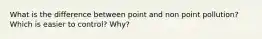 What is the difference between point and non point pollution? Which is easier to control? Why?