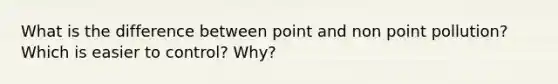 What is the difference between point and non point pollution? Which is easier to control? Why?