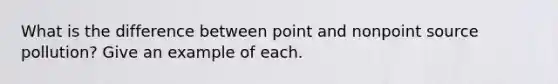 What is the difference between point and nonpoint source pollution? Give an example of each.