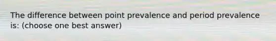 The difference between point prevalence and period prevalence is: (choose one best answer)