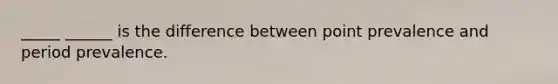 _____ ______ is the difference between point prevalence and period prevalence.