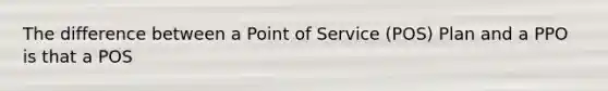 The difference between a Point of Service (POS) Plan and a PPO is that a POS