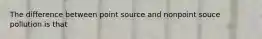 The difference between point source and nonpoint souce pollution is that