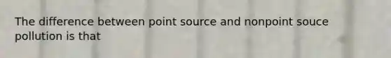 The difference between point source and nonpoint souce pollution is that