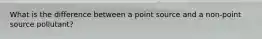 What is the difference between a point source and a non-point source pollutant?