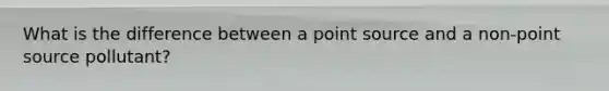What is the difference between a point source and a non-point source pollutant?