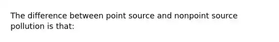 The difference between point source and nonpoint source pollution is that: