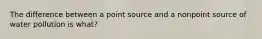 The difference between a point source and a nonpoint source of water pollution is what?