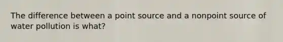 The difference between a point source and a nonpoint source of water pollution is what?