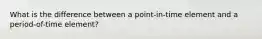 What is the difference between a​ point-in-time element and a​ period-of-time element?