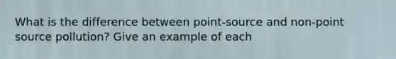 What is the difference between point-source and non-point source pollution? Give an example of each