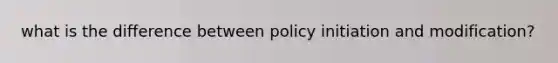 what is the difference between policy initiation and modification?