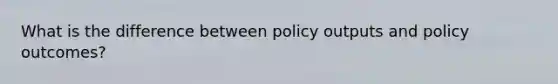 What is the difference between policy outputs and policy outcomes?