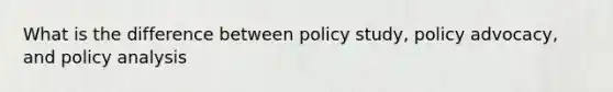 What is the difference between policy study, policy advocacy, and policy analysis