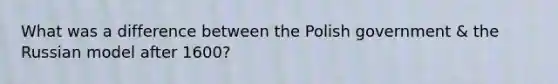 What was a difference between the Polish government & the Russian model after 1600?