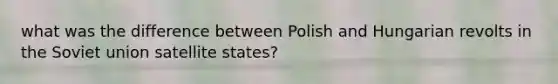 what was the difference between Polish and Hungarian revolts in the Soviet union satellite states?