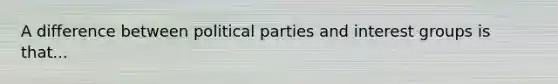 A difference between political parties and interest groups is that...