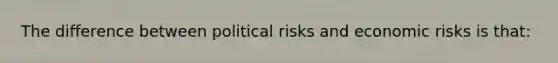 The difference between political risks and economic risks is that: