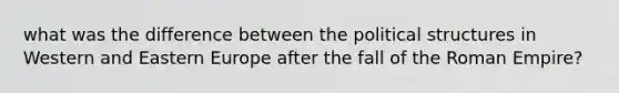 what was the difference between the political structures in Western and Eastern Europe after the fall of the Roman Empire?