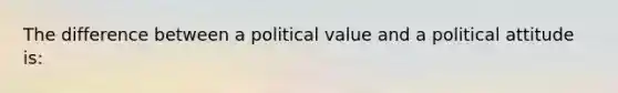 The difference between a political value and a political attitude is: