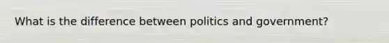 What is the difference between politics and government?