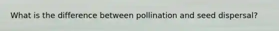 What is the difference between pollination and seed dispersal?