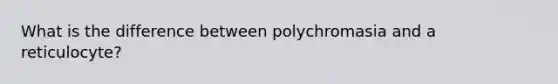 What is the difference between polychromasia and a reticulocyte?