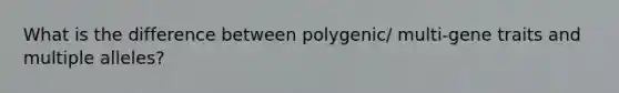 What is the difference between polygenic/ multi-gene traits and multiple alleles?