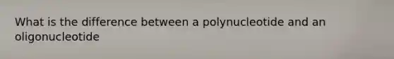 What is the difference between a polynucleotide and an oligonucleotide