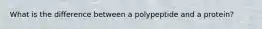 What is the difference between a polypeptide and a protein?