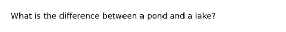 What is the difference between a pond and a lake?