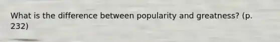 What is the difference between popularity and greatness? (p. 232)