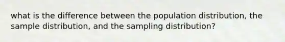 what is the difference between the population distribution, the sample distribution, and the sampling distribution?