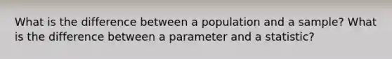 What is the difference between a population and a sample? What is the difference between a parameter and a statistic?