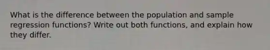 What is the difference between the population and sample regression functions? Write out both functions, and explain how they differ.