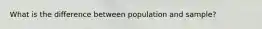 What is the difference between population and sample?