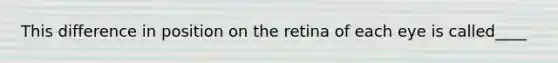 This difference in position on the retina of each eye is called____