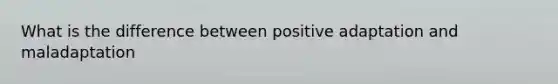 What is the difference between positive adaptation and maladaptation